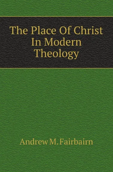 Обложка книги The Place Of Christ In Modern Theology, A.M. Fairbairn