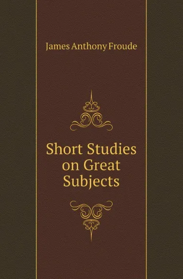 Обложка книги Short Studies on Great Subjects, James Anthony Froude