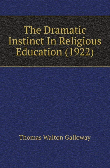 Обложка книги The Dramatic Instinct In Religious Education (1922), Thomas Walton Galloway