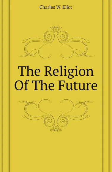 Обложка книги The Religion Of The Future, Charles W. Eliot