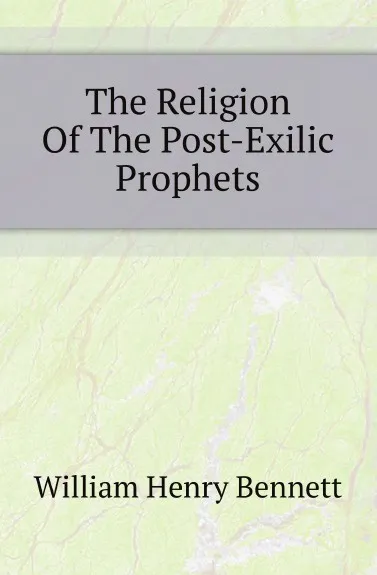 Обложка книги The Religion Of The Post-Exilic Prophets, William Henry Bennett