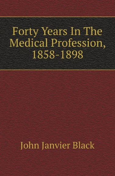 Обложка книги Forty Years In The Medical Profession, 1858-1898, John Janvier Black