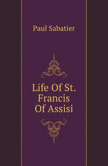 Обложка книги Life Of St. Francis Of Assisi, Paul Sabatier