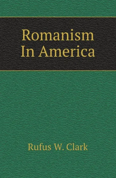 Обложка книги Romanism In America, Rufus W. Clark