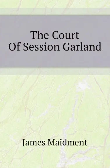 Обложка книги The Court Of Session Garland, James Maidment