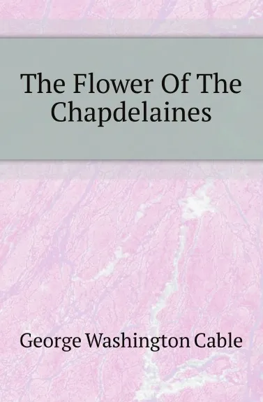 Обложка книги The Flower Of The Chapdelaines, Cable George Washington