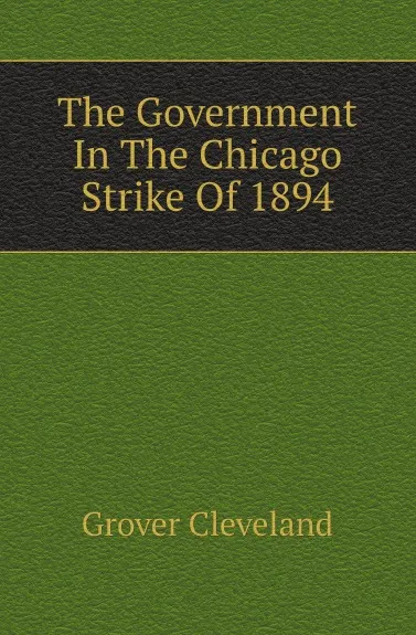 Обложка книги The Government In The Chicago Strike Of 1894, Grover Cleveland