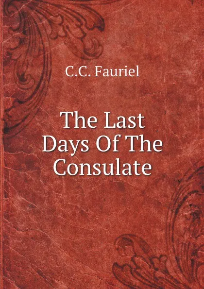 Обложка книги The Last Days Of The Consulate, C.C. Fauriel