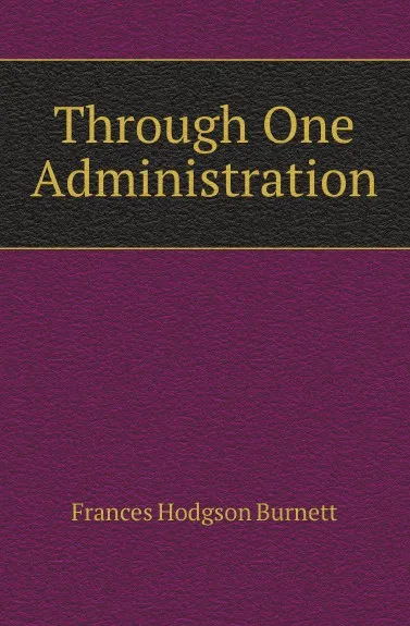 Обложка книги Through One Administration, Burnett Frances Hodgson