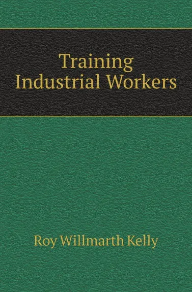 Обложка книги Training Industrial Workers, Roy Willmarth Kelly