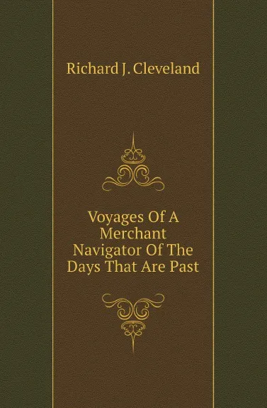 Обложка книги Voyages Of A Merchant Navigator Of The Days That Are Past, Richard J. Cleveland