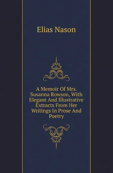 Обложка книги A Memoir Of Mrs. Susanna Rowson, With Elegant And Illustrative Extracts From Her Writings In Prose And Poetry, Elias Nason