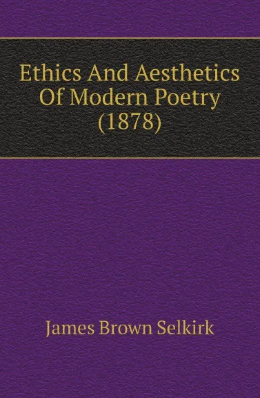 Обложка книги Ethics And Aesthetics Of Modern Poetry (1878), James Brown Selkirk