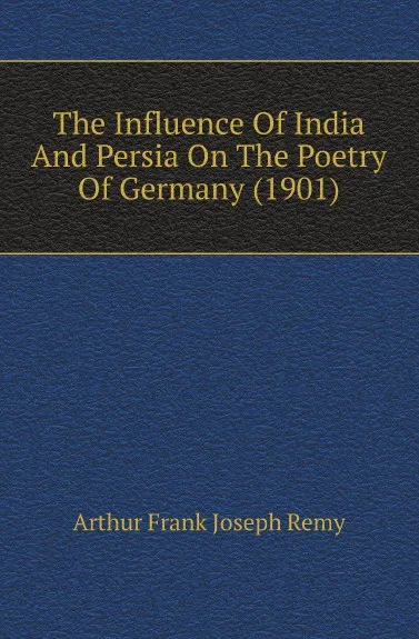 Обложка книги The Influence Of India And Persia On The Poetry Of Germany (1901), Arthur Frank Joseph Remy