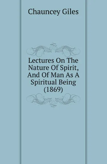 Обложка книги Lectures On The Nature Of Spirit, And Of Man As A Spiritual Being (1869), Chauncey Giles