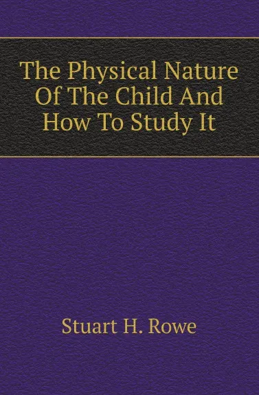 Обложка книги The Physical Nature Of The Child And How To Study It, Stuart H. Rowe