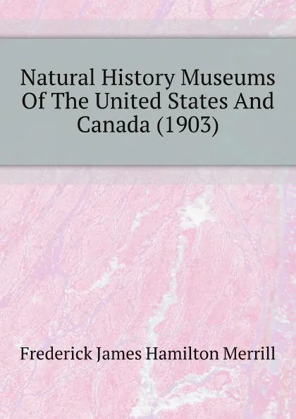 Обложка книги Natural History Museums Of The United States And Canada (1903), Frederick James Hamilton Merrill