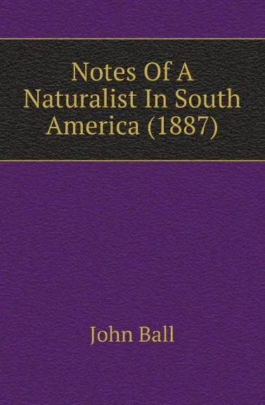Обложка книги Notes Of A Naturalist In South America (1887), John Ball