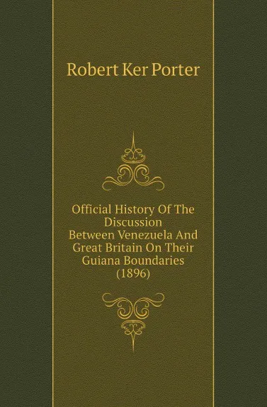 Обложка книги Official History Of The Discussion Between Venezuela And Great Britain On Their Guiana Boundaries (1896), Robert Ker Porter