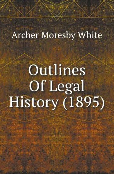 Обложка книги Outlines Of Legal History (1895), Archer Moresby White