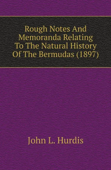 Обложка книги Rough Notes And Memoranda Relating To The Natural History Of The Bermudas (1897), John L. Hurdis