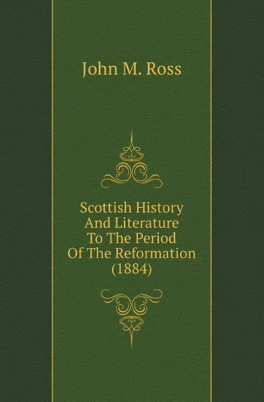 Обложка книги Scottish History And Literature To The Period Of The Reformation (1884), John M. Ross