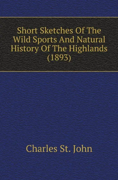 Обложка книги Short Sketches Of The Wild Sports And Natural History Of The Highlands (1893), Charles St. John