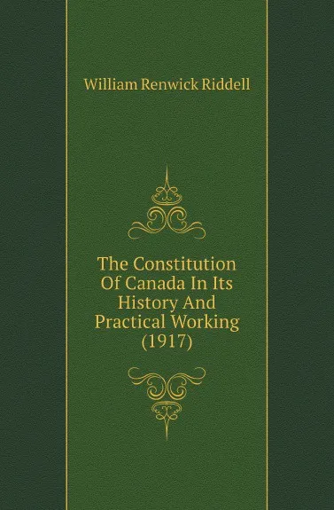 Обложка книги The Constitution Of Canada In Its History And Practical Working. 1917, W.R. Riddell