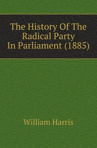 Обложка книги The History Of The Radical Party In Parliament (1885), William Harris