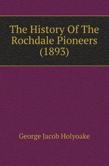 Обложка книги The History Of The Rochdale Pioneers (1893), Holyoake George Jacob