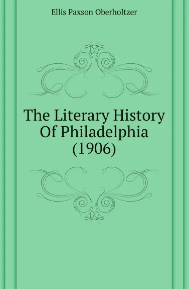 Обложка книги The Literary History Of Philadelphia (1906), Ellis Paxson Oberholtzer