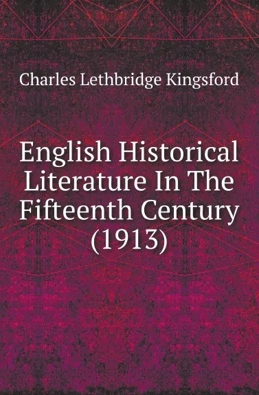 Обложка книги English Historical Literature In The Fifteenth Century (1913), Charles Lethbridge Kingsford