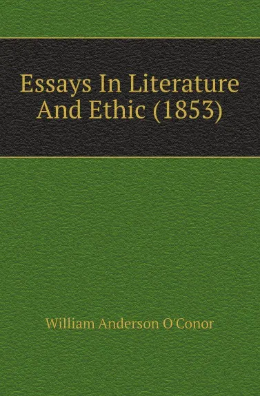 Обложка книги Essays In Literature And Ethic (1853), William Anderson O'Conor