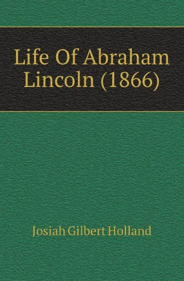 Обложка книги Life Of Abraham Lincoln (1866), J.G. Holland