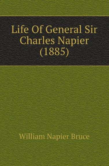 Обложка книги Life Of General Sir Charles Napier (1885), William Napier Bruce