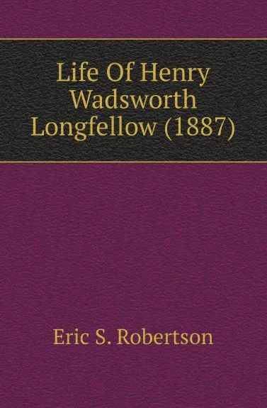 Обложка книги Life Of Henry Wadsworth Longfellow (1887), Eric S. Robertson