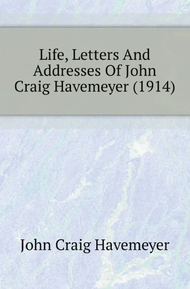 Обложка книги Life, Letters And Addresses Of John Craig Havemeyer (1914), John Craig Havemeyer