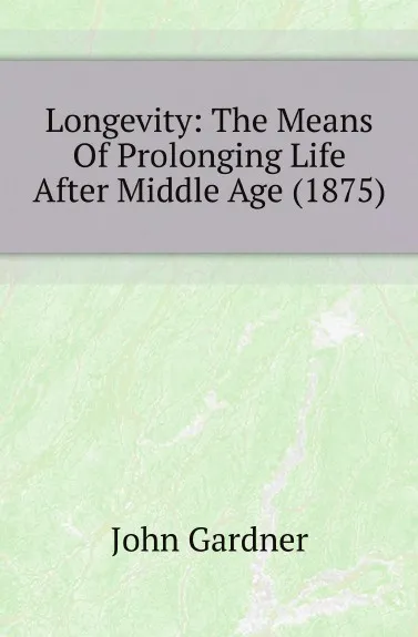 Обложка книги Longevity: The Means Of Prolonging Life After Middle Age (1875), John Gardner