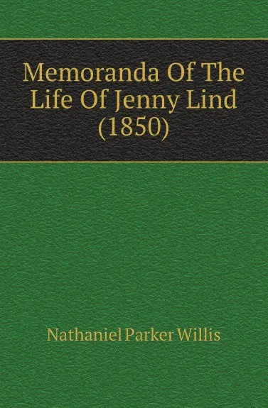 Обложка книги Memoranda Of The Life Of Jenny Lind (1850), Willis Nathaniel Parker