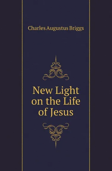 Обложка книги New Light on the Life of Jesus, Charles Augustus Briggs