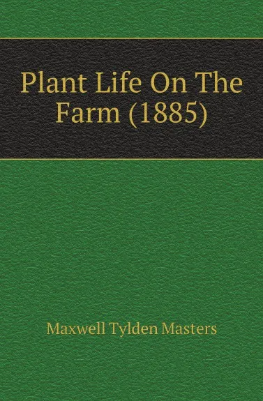 Обложка книги Plant Life On The Farm (1885), Maxwell Tylden Masters