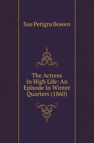 Обложка книги The Actress In High Life: An Episode In Winter Quarters (1860), Sue Petigru Bowen