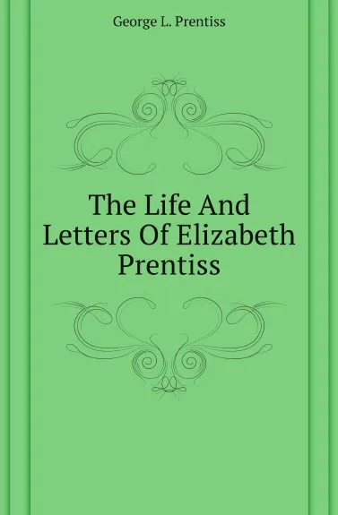 Обложка книги The Life And Letters Of Elizabeth Prentiss, George Lewis Prentiss