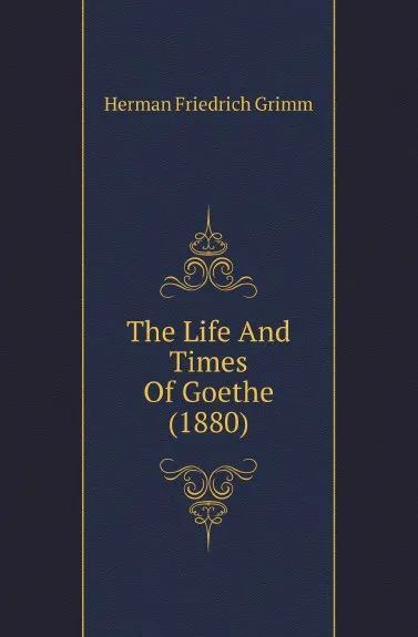 Обложка книги The Life And Times Of Goethe (1880), Herman F. Grimm