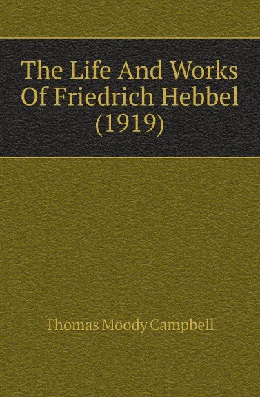 Обложка книги The Life And Works Of Friedrich Hebbel (1919), Thomas Moody Campbell