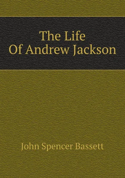 Обложка книги The Life Of Andrew Jackson, John Spencer Bassett