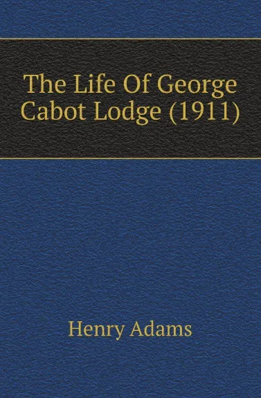 Обложка книги The Life Of George Cabot Lodge (1911), Henry Adams