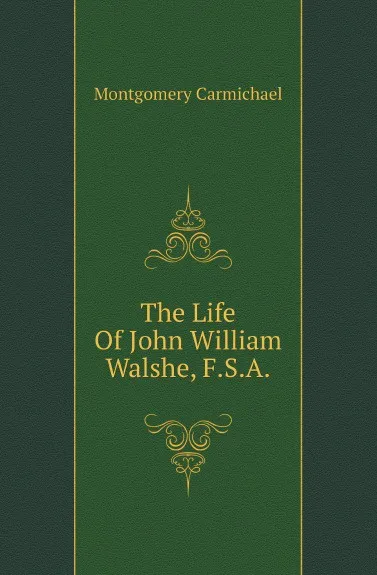 Обложка книги The Life Of John William Walshe, F.S.A., Montgomery Carmichael