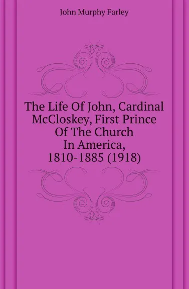 Обложка книги The Life Of John, Cardinal McCloskey, First Prince Of The Church In America, 1810-1885 (1918), John Murphy Farley