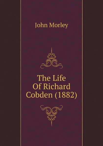 Обложка книги The Life Of Richard Cobden (1882), John Morley